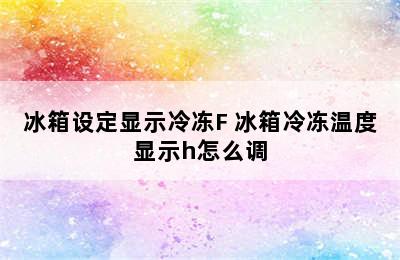 冰箱设定显示冷冻F 冰箱冷冻温度显示h怎么调